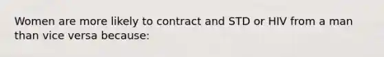 Women are more likely to contract and STD or HIV from a man than vice versa because: