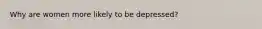 Why are women more likely to be depressed?