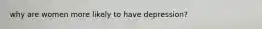 why are women more likely to have depression?