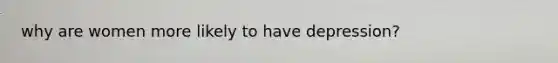 why are women more likely to have depression?