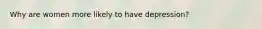 Why are women more likely to have depression?