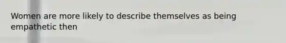 Women are more likely to describe themselves as being empathetic then