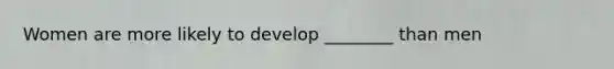 Women are more likely to develop ________ than men
