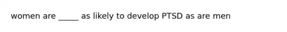 women are _____ as likely to develop PTSD as are men