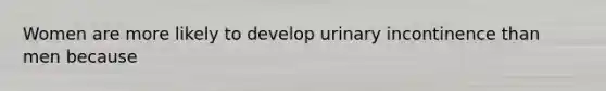 Women are more likely to develop urinary incontinence than men because