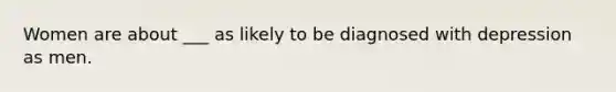 Women are about ___ as likely to be diagnosed with depression as men.