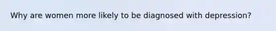Why are women more likely to be diagnosed with depression?