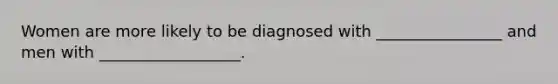 Women are more likely to be diagnosed with ________________ and men with __________________.