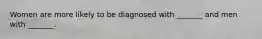 Women are more likely to be diagnosed with _______ and men with _______.