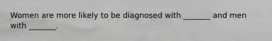 Women are more likely to be diagnosed with _______ and men with _______.