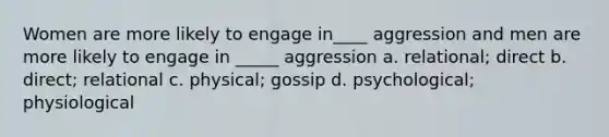 Women are more likely to engage in____ aggression and men are more likely to engage in _____ aggression a. relational; direct b. direct; relational c. physical; gossip d. psychological; physiological