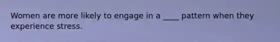 Women are more likely to engage in a ____ pattern when they experience stress.