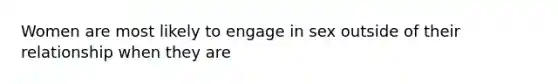 Women are most likely to engage in sex outside of their relationship when they are