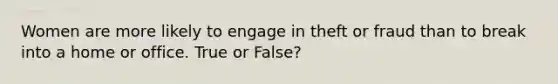 Women are more likely to engage in theft or fraud than to break into a home or office. True or False?