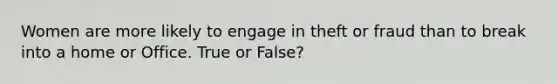 Women are more likely to engage in theft or fraud than to break into a home or Office. True or False?