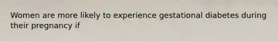 Women are more likely to experience gestational diabetes during their pregnancy if