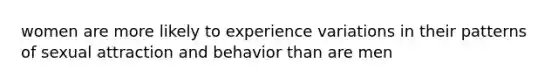 women are more likely to experience variations in their patterns of sexual attraction and behavior than are men