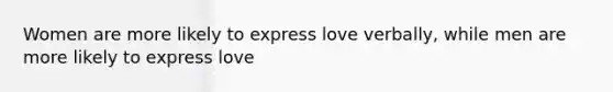 Women are more likely to express love verbally, while men are more likely to express love