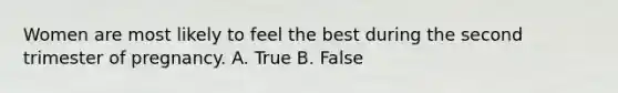 Women are most likely to feel the best during the second trimester of pregnancy. A. True B. False