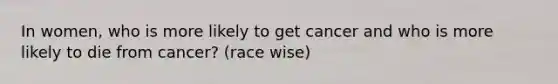 In women, who is more likely to get cancer and who is more likely to die from cancer? (race wise)