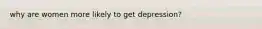 why are women more likely to get depression?