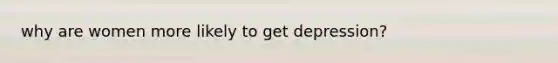 why are women more likely to get depression?