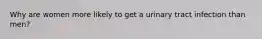 Why are women more likely to get a urinary tract infection than men?