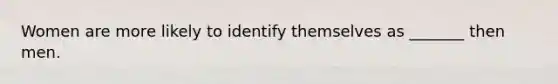 Women are more likely to identify themselves as _______ then men.