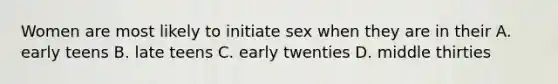 Women are most likely to initiate sex when they are in their A. early teens B. late teens C. early twenties D. middle thirties