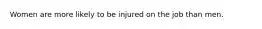 Women are more likely to be injured on the job than men.