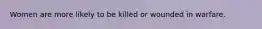 Women are more likely to be killed or wounded in warfare.