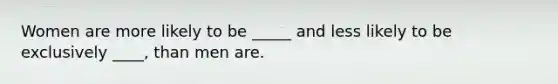Women are more likely to be _____ and less likely to be exclusively ____, than men are.