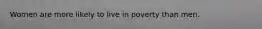 Women are more likely to live in poverty than men.