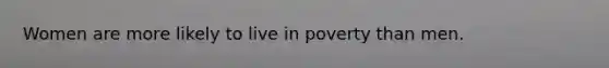 Women are more likely to live in poverty than men.