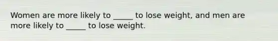 Women are more likely to _____ to lose weight, and men are more likely to _____ to lose weight.