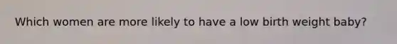 Which women are more likely to have a low birth weight baby?