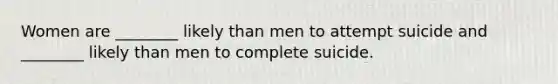 Women are ________ likely than men to attempt suicide and ________ likely than men to complete suicide.