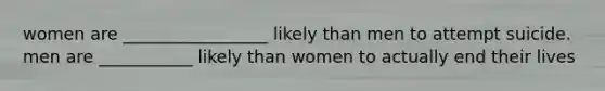 women are _________________ likely than men to attempt suicide. men are ___________ likely than women to actually end their lives