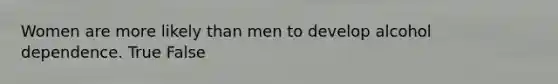 Women are more likely than men to develop alcohol dependence. True False