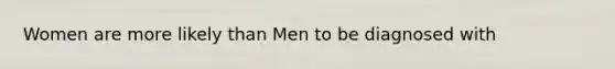 Women are more likely than Men to be diagnosed with