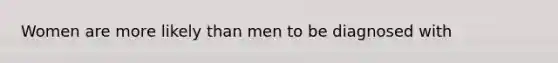 Women are more likely than men to be diagnosed with