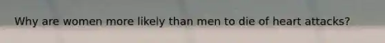 Why are women more likely than men to die of heart attacks?