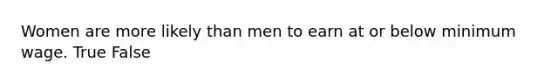 Women are more likely than men to earn at or below minimum wage. True False