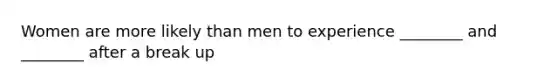 Women are more likely than men to experience ________ and ________ after a break up