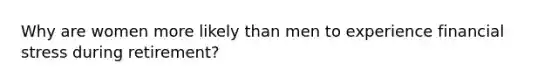 Why are women more likely than men to experience financial stress during retirement?