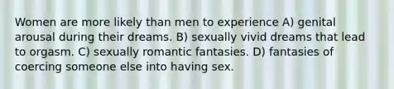 Women are more likely than men to experience A) genital arousal during their dreams. B) sexually vivid dreams that lead to orgasm. C) sexually romantic fantasies. D) fantasies of coercing someone else into having sex.