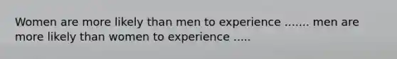 Women are more likely than men to experience ....... men are more likely than women to experience .....