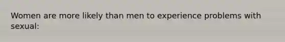 Women are more likely than men to experience problems with sexual: