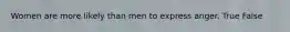 Women are more likely than men to express anger. True False