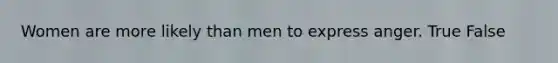 Women are more likely than men to express anger. True False